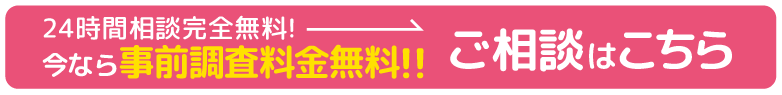 24時間完全無料!!今なら事前調査料金無料!!ご相談はこちら